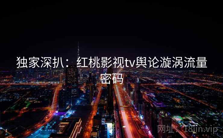 独家深扒：红桃影视tv舆论漩涡流量密码