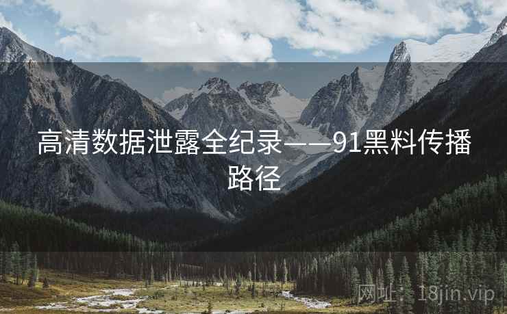 高清数据泄露全纪录——91黑料传播路径