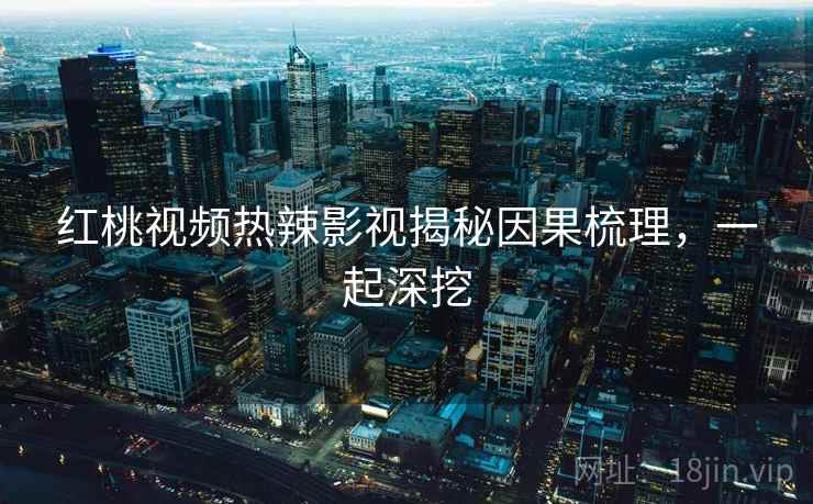 红桃视频热辣影视揭秘因果梳理，一起深挖