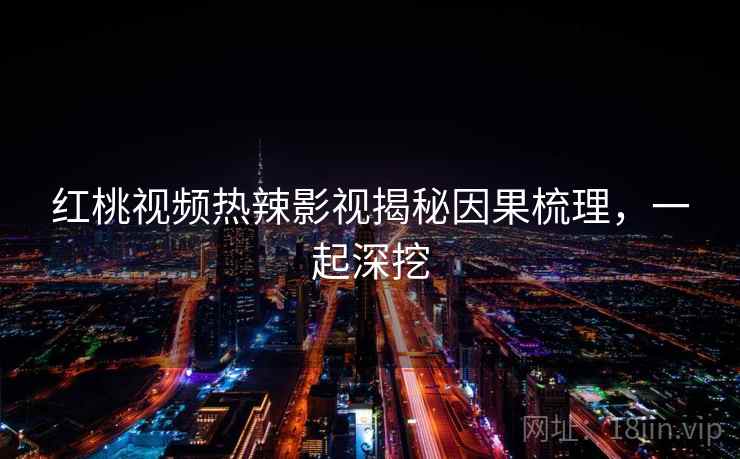 红桃视频热辣影视揭秘因果梳理，一起深挖