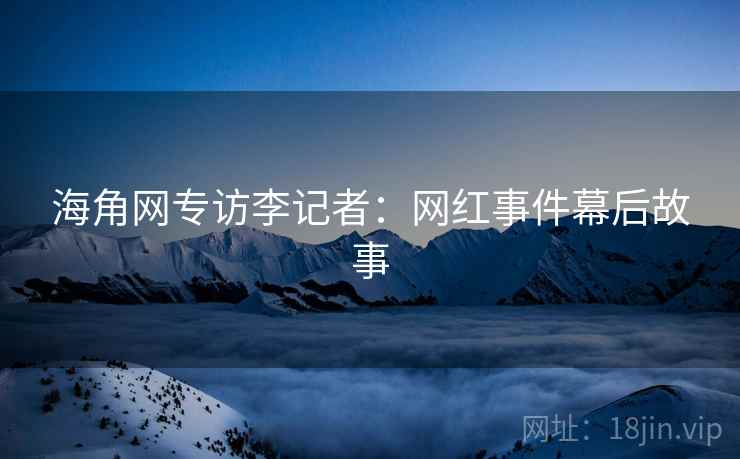 海角网专访李记者：网红事件幕后故事
