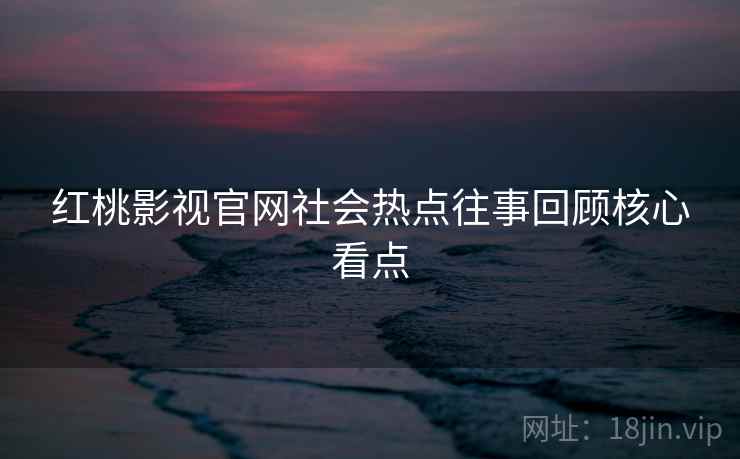 红桃影视官网社会热点往事回顾核心看点
