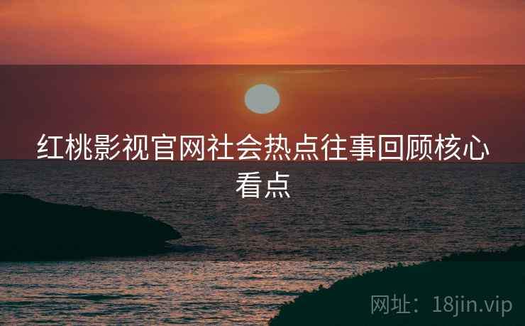 红桃影视官网社会热点往事回顾核心看点