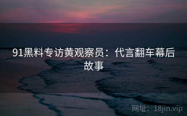 91黑料专访黄观察员：代言翻车幕后故事
