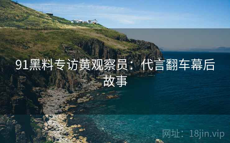 91黑料专访黄观察员：代言翻车幕后故事