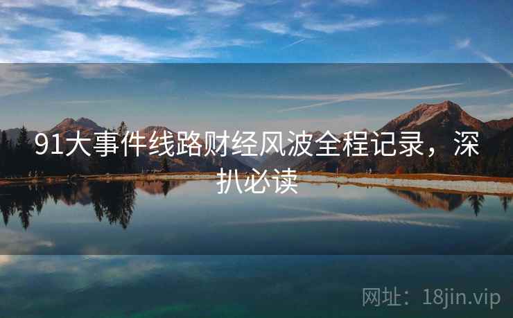 91大事件线路财经风波全程记录，深扒必读