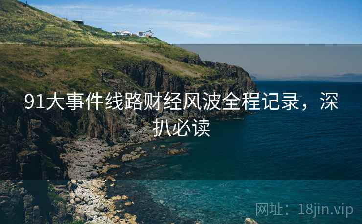91大事件线路财经风波全程记录，深扒必读