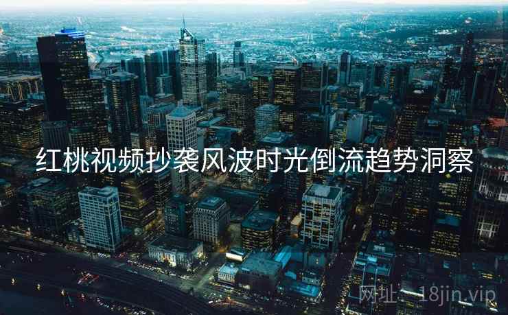 红桃视频抄袭风波时光倒流趋势洞察