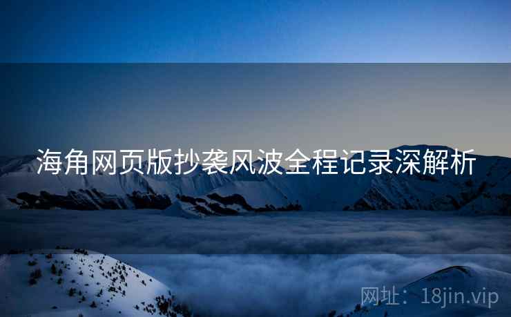 海角网页版抄袭风波全程记录深解析