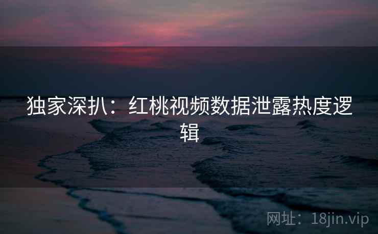 独家深扒:红桃视频数据泄露热度逻辑