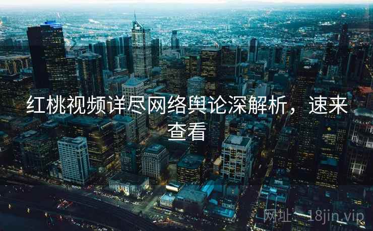 红桃视频详尽网络舆论深解析，速来查看
